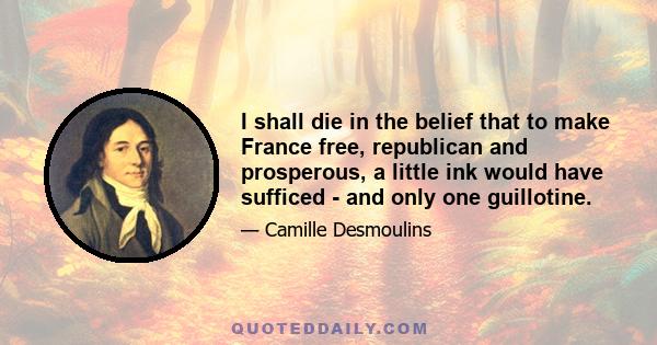 I shall die in the belief that to make France free, republican and prosperous, a little ink would have sufficed - and only one guillotine.