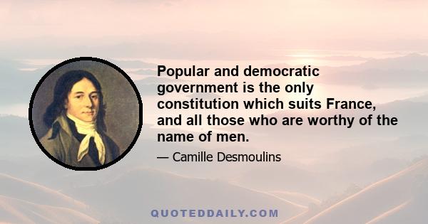 Popular and democratic government is the only constitution which suits France, and all those who are worthy of the name of men.