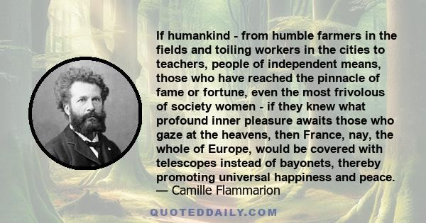 If humankind - from humble farmers in the fields and toiling workers in the cities to teachers, people of independent means, those who have reached the pinnacle of fame or fortune, even the most frivolous of society