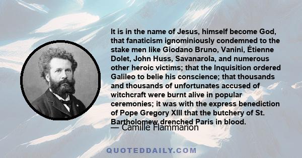 It is in the name of Jesus, himself become God, that fanaticism ignominiously condemned to the stake men like Giodano Bruno, Vanini, Étienne Dolet, John Huss, Savanarola, and numerous other heroic victims; that the