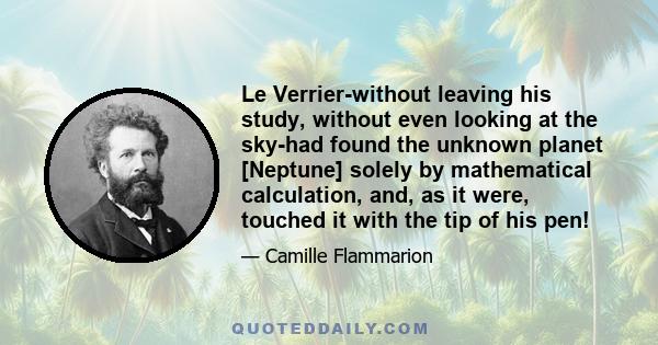 Le Verrier-without leaving his study, without even looking at the sky-had found the unknown planet [Neptune] solely by mathematical calculation, and, as it were, touched it with the tip of his pen!