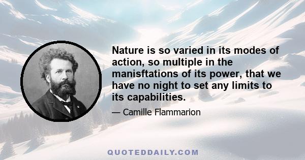 Nature is so varied in its modes of action, so multiple in the manisftations of its power, that we have no night to set any limits to its capabilities.