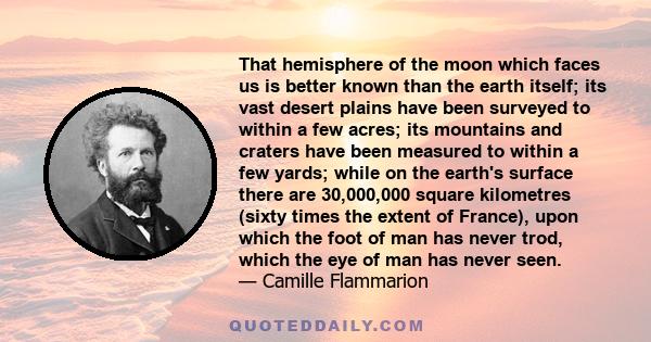 That hemisphere of the moon which faces us is better known than the earth itself; its vast desert plains have been surveyed to within a few acres; its mountains and craters have been measured to within a few yards;