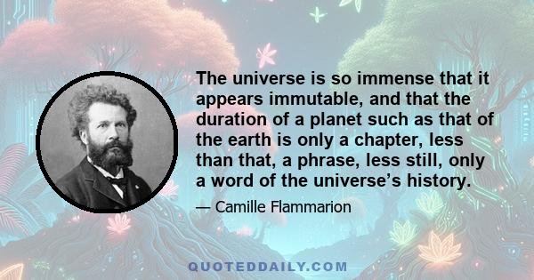 The universe is so immense that it appears immutable, and that the duration of a planet such as that of the earth is only a chapter, less than that, a phrase, less still, only a word of the universe’s history.