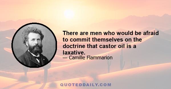 There are men who would be afraid to commit themselves on the doctrine that castor oil is a laxative.