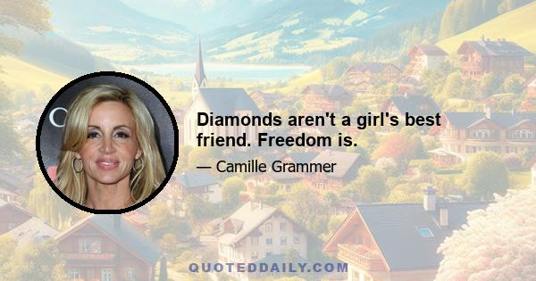 Diamonds aren't a girl's best friend. Freedom is.