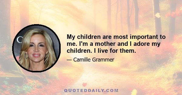 My children are most important to me. I'm a mother and I adore my children. I live for them.