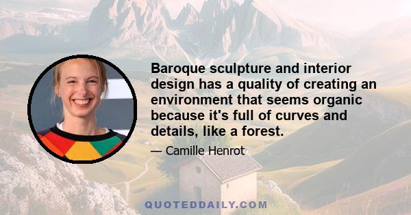 Baroque sculpture and interior design has a quality of creating an environment that seems organic because it's full of curves and details, like a forest.