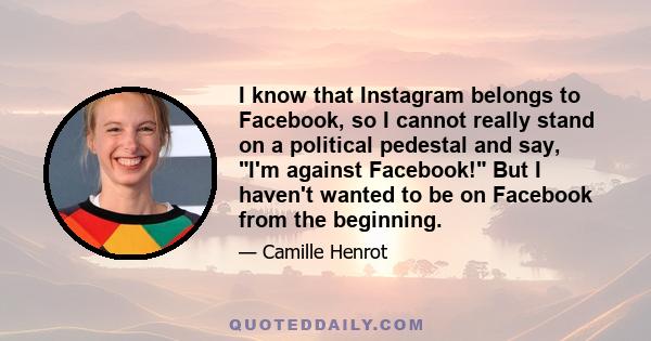 I know that Instagram belongs to Facebook, so I cannot really stand on a political pedestal and say, I'm against Facebook! But I haven't wanted to be on Facebook from the beginning.