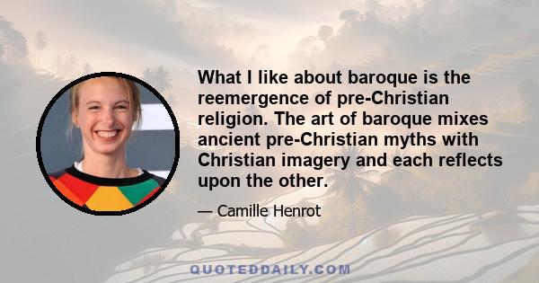 What I like about baroque is the reemergence of pre-Christian religion. The art of baroque mixes ancient pre-Christian myths with Christian imagery and each reflects upon the other.