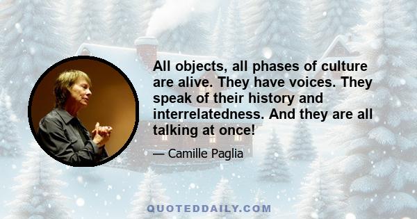 All objects, all phases of culture are alive. They have voices. They speak of their history and interrelatedness. And they are all talking at once!