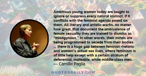 Ambitious young women today are taught to ignore or suppress every natural instinct, if it conflicts with the feminist agenda posed on them. All literary and artistic works, no matter how great, that document the