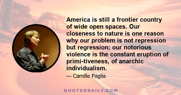 America is still a frontier country of wide open spaces. Our closeness to nature is one reason why our problem is not repression but regression; our notorious violence is the constant eruption of primi-tiveness, of