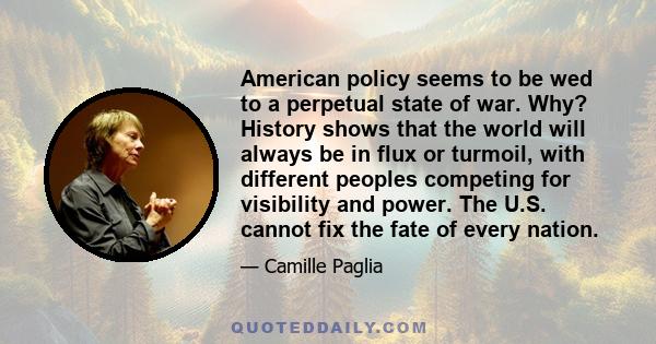 American policy seems to be wed to a perpetual state of war. Why? History shows that the world will always be in flux or turmoil, with different peoples competing for visibility and power. The U.S. cannot fix the fate