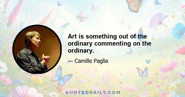 Art is something out of the ordinary commenting on the ordinary.