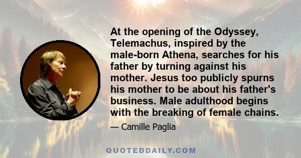 At the opening of the Odyssey, Telemachus, inspired by the male-born Athena, searches for his father by turning against his mother. Jesus too publicly spurns his mother to be about his father's business. Male adulthood