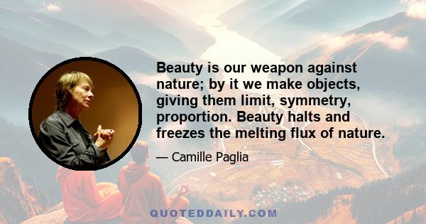 Beauty is our weapon against nature; by it we make objects, giving them limit, symmetry, proportion. Beauty halts and freezes the melting flux of nature.