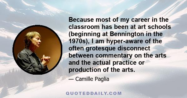 Because most of my career in the classroom has been at art schools (beginning at Bennington in the 1970s), I am hyper-aware of the often grotesque disconnect between commentary on the arts and the actual practice or