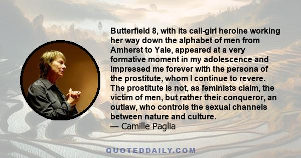 Butterfield 8, with its call-girl heroine working her way down the alphabet of men from Amherst to Yale, appeared at a very formative moment in my adolescence and impressed me forever with the persona of the prostitute, 