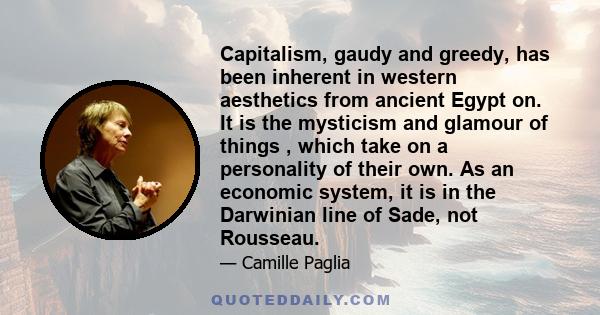 Capitalism, gaudy and greedy, has been inherent in western aesthetics from ancient Egypt on. It is the mysticism and glamour of things , which take on a personality of their own. As an economic system, it is in the