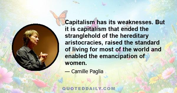 Capitalism has its weaknesses. But it is capitalism that ended the stranglehold of the hereditary aristocracies, raised the standard of living for most of the world and enabled the emancipation of women.