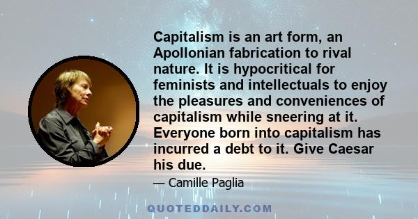 Capitalism is an art form, an Apollonian fabrication to rival nature. It is hypocritical for feminists and intellectuals to enjoy the pleasures and conveniences of capitalism while sneering at it. Everyone born into