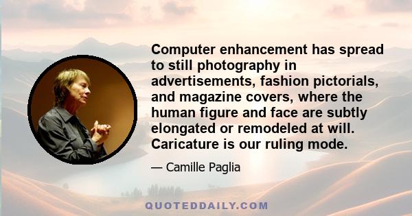 Computer enhancement has spread to still photography in advertisements, fashion pictorials, and magazine covers, where the human figure and face are subtly elongated or remodeled at will. Caricature is our ruling mode.