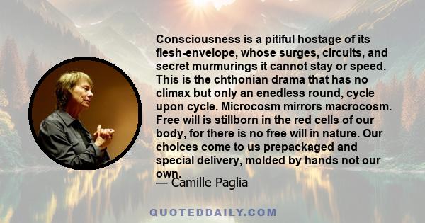 Consciousness is a pitiful hostage of its flesh-envelope, whose surges, circuits, and secret murmurings it cannot stay or speed. This is the chthonian drama that has no climax but only an enedless round, cycle upon