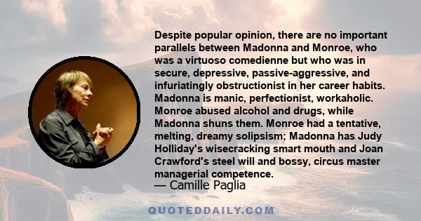 Despite popular opinion, there are no important parallels between Madonna and Monroe, who was a virtuoso comedienne but who was in secure, depressive, passive-aggressive, and infuriatingly obstructionist in her career