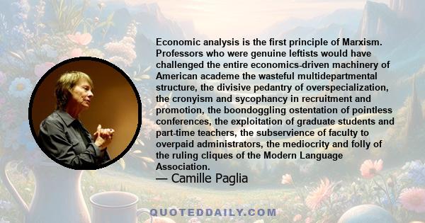 Economic analysis is the first principle of Marxism. Professors who were genuine leftists would have challenged the entire economics-driven machinery of American academe the wasteful multidepartmental structure, the