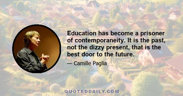 Education has become a prisoner of contemporaneity. It is the past, not the dizzy present, that is the best door to the future.