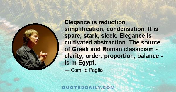 Elegance is reduction, simplification, condensation. It is spare, stark, sleek. Elegance is cultivated abstraction. The source of Greek and Roman classicism - clarity, order, proportion, balance - is in Egypt.