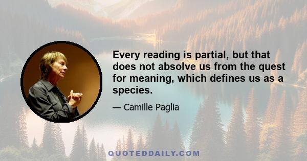 Every reading is partial, but that does not absolve us from the quest for meaning, which defines us as a species.