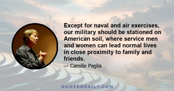 Except for naval and air exercises, our military should be stationed on American soil, where service men and women can lead normal lives in close proximity to family and friends.