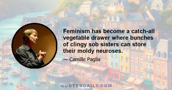 Feminism has become a catch-all vegetable drawer where bunches of clingy sob sisters can store their moldy neuroses.