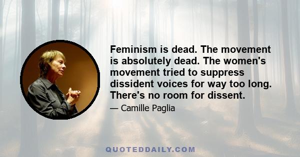 Feminism is dead. The movement is absolutely dead. The women's movement tried to suppress dissident voices for way too long. There's no room for dissent.