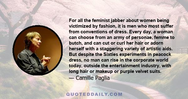 For all the feminist jabber about women being victimized by fashion, it is men who most suffer from conventions of dress. Every day, a woman can choose from an army of personae, femme to butch, and can cut or curl her