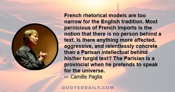 French rhetorical models are too narrow for the English tradition. Most pernicious of French imports is the notion that there is no person behind a text. Is there anything more affected, aggressive, and relentlessly