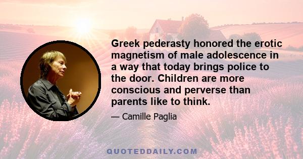 Greek pederasty honored the erotic magnetism of male adolescence in a way that today brings police to the door. Children are more conscious and perverse than parents like to think.