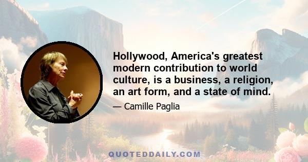 Hollywood, America's greatest modern contribution to world culture, is a business, a religion, an art form, and a state of mind.