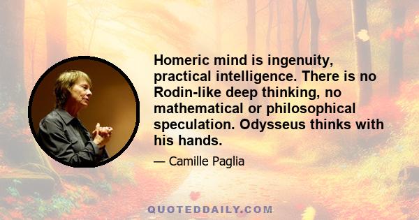 Homeric mind is ingenuity, practical intelligence. There is no Rodin-like deep thinking, no mathematical or philosophical speculation. Odysseus thinks with his hands.