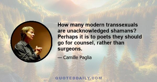 How many modern transsexuals are unacknowledged shamans? Perhaps it is to poets they should go for counsel, rather than surgeons.