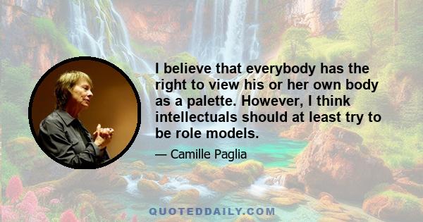 I believe that everybody has the right to view his or her own body as a palette. However, I think intellectuals should at least try to be role models.