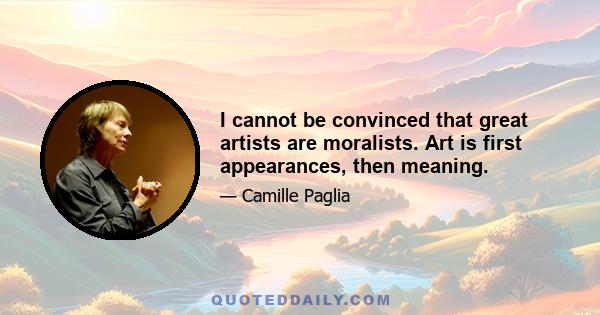 I cannot be convinced that great artists are moralists. Art is first appearances, then meaning.