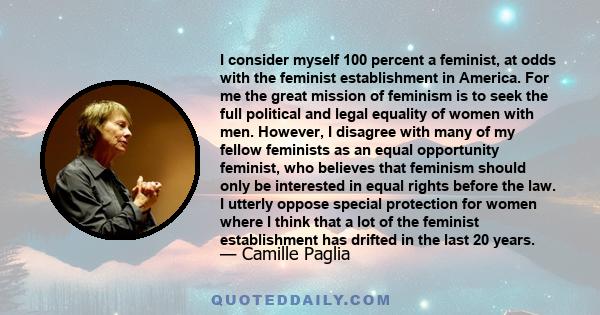 I consider myself 100 percent a feminist, at odds with the feminist establishment in America. For me the great mission of feminism is to seek the full political and legal equality of women with men. However, I disagree