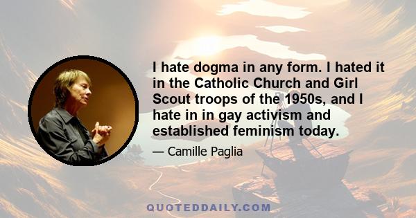 I hate dogma in any form. I hated it in the Catholic Church and Girl Scout troops of the 1950s, and I hate in in gay activism and established feminism today.