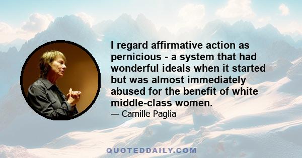 I regard affirmative action as pernicious - a system that had wonderful ideals when it started but was almost immediately abused for the benefit of white middle-class women.