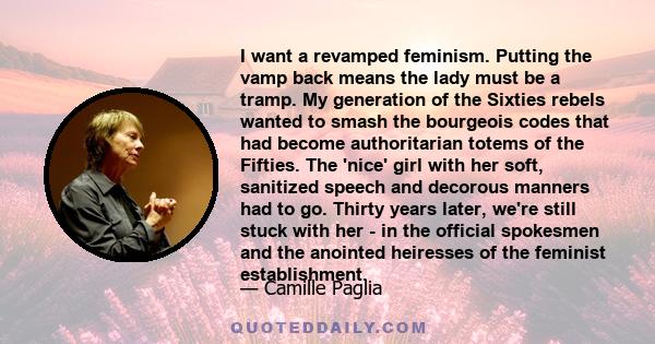 I want a revamped feminism. Putting the vamp back means the lady must be a tramp. My generation of the Sixties rebels wanted to smash the bourgeois codes that had become authoritarian totems of the Fifties. The 'nice'