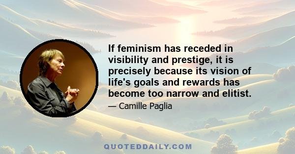 If feminism has receded in visibility and prestige, it is precisely because its vision of life's goals and rewards has become too narrow and elitist.