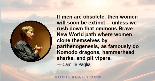 If men are obsolete, then women will soon be extinct -- unless we rush down that ominous Brave New World path where women clone themselves by parthenogenesis, as famously do Komodo dragons, hammerhead sharks, and pit